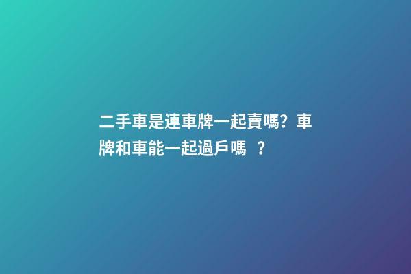 二手車是連車牌一起賣嗎？車牌和車能一起過戶嗎？